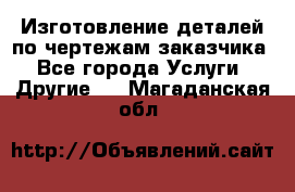 Изготовление деталей по чертежам заказчика - Все города Услуги » Другие   . Магаданская обл.